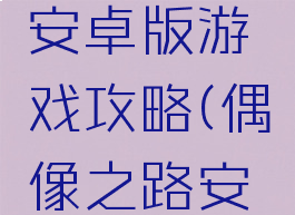 偶像之路安卓版游戏攻略(偶像之路安卓下载)