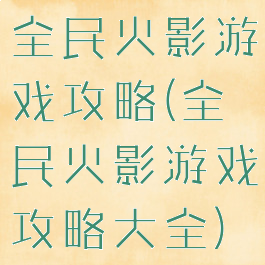 全民火影游戏攻略(全民火影游戏攻略大全)