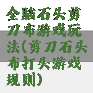 全脑石头剪刀布游戏玩法(剪刀石头布打头游戏规则)