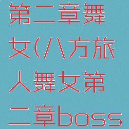 八方旅人第二章舞女(八方旅人舞女第二章boss弱点)