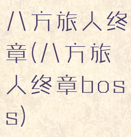 八方旅人终章(八方旅人终章boss)