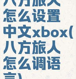 八方旅人怎么设置中文xbox(八方旅人怎么调语言)
