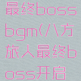 八方旅人最终bossbgm(八方旅人最终boss开启流程)