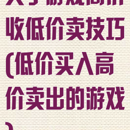 关于游戏高价收低价卖技巧(低价买入高价卖出的游戏)