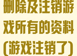 删除及注销游戏所有的资料(游戏注销了)