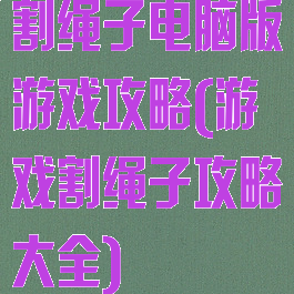 割绳子电脑版游戏攻略(游戏割绳子攻略大全)