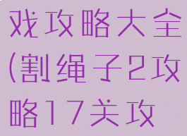 割绳子二游戏攻略大全(割绳子2攻略17关攻略)