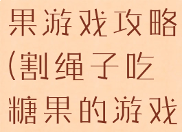 割绳子吃糖果游戏攻略(割绳子吃糖果的游戏叫什么)