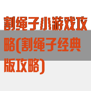 割绳子小游戏攻略(割绳子经典版攻略)