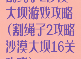 割绳子2沙漠大坝游戏攻略(割绳子2攻略沙漠大坝16关攻略)