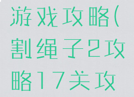 割绳子2的游戏攻略(割绳子2攻略17关攻略)