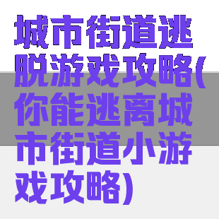 城市街道逃脱游戏攻略(你能逃离城市街道小游戏攻略)