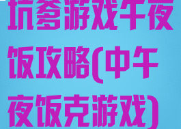 坑爹游戏午夜饭攻略(中午夜饭克游戏)