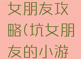 坑爹游戏女朋友攻略(坑女朋友的小游戏)