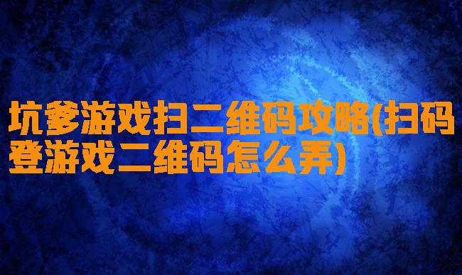 坑爹游戏扫二维码攻略(扫码登游戏二维码怎么弄)