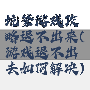 坑爹游戏攻略退不出来(游戏退不出去如何解决)