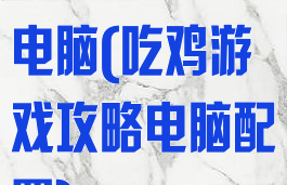 吃鸡游戏攻略电脑(吃鸡游戏攻略电脑配置)