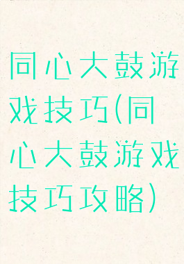 同心大鼓游戏技巧(同心大鼓游戏技巧攻略)