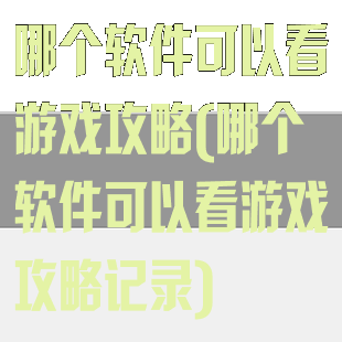 哪个软件可以看游戏攻略(哪个软件可以看游戏攻略记录)