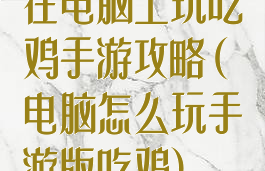 在电脑上玩吃鸡手游攻略(电脑怎么玩手游版吃鸡)