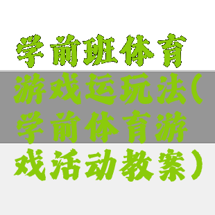 学前班体育游戏运玩法(学前体育游戏活动教案)