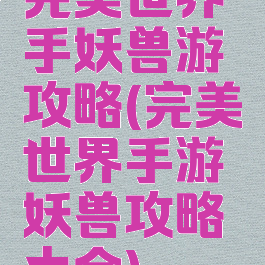 完美世界手妖兽游攻略(完美世界手游妖兽攻略大全)