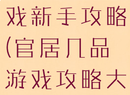 官居几品游戏新手攻略(官居几品游戏攻略大全)