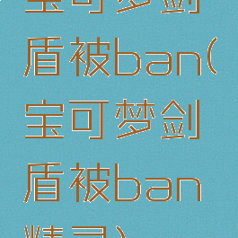 宝可梦剑盾被ban(宝可梦剑盾被ban精灵)