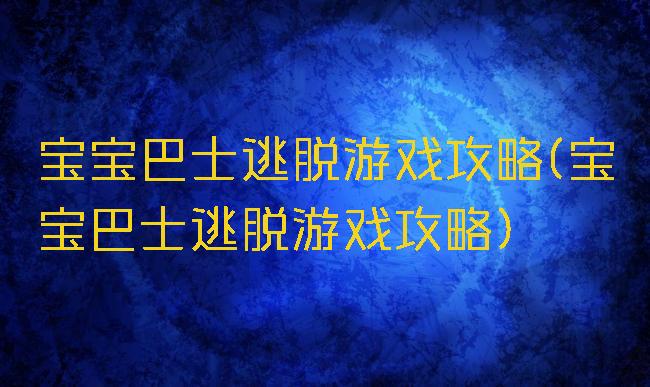 宝宝巴士逃脱游戏攻略(宝宝巴士逃脱游戏攻略)