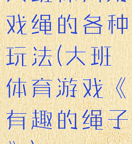 大班体育游戏绳的各种玩法(大班体育游戏《有趣的绳子》)