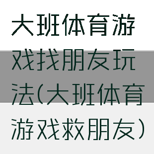 大班体育游戏找朋友玩法(大班体育游戏救朋友)