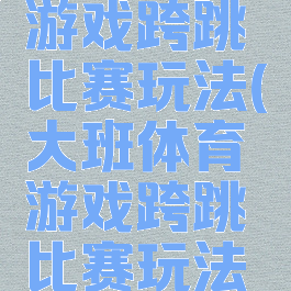 大班体育游戏跨跳比赛玩法(大班体育游戏跨跳比赛玩法教案)