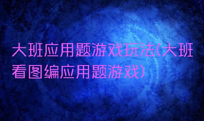 大班应用题游戏玩法(大班看图编应用题游戏)