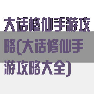 大话修仙手游攻略(大话修仙手游攻略大全)