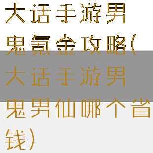 大话手游男鬼氪金攻略(大话手游男鬼男仙哪个省钱)