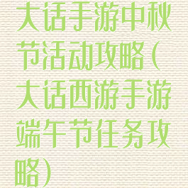 大话手游中秋节活动攻略(大话西游手游端午节任务攻略)