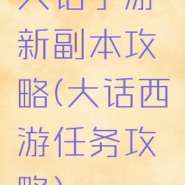 大话手游新副本攻略(大话西游任务攻略)