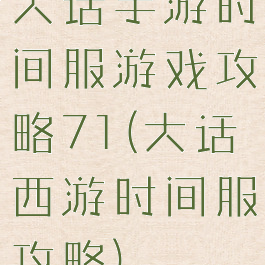 大话手游时间服游戏攻略71(大话西游时间服攻略)