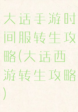 大话手游时间服转生攻略(大话西游转生攻略)