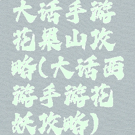 大话手游花果山攻略(大话西游手游花妖攻略)