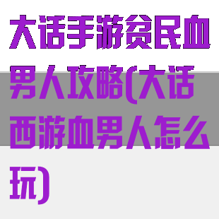 大话手游贫民血男人攻略(大话西游血男人怎么玩)