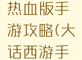 大话西游热血版手游攻略(大话西游手游全攻略)