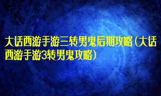 大话西游手游三转男鬼后期攻略(大话西游手游3转男鬼攻略)