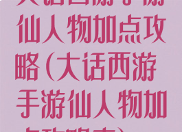 大话西游手游仙人物加点攻略(大话西游手游仙人物加点攻略表)