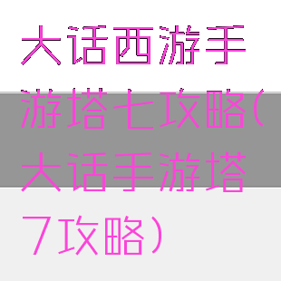 大话西游手游塔七攻略(大话手游塔7攻略)