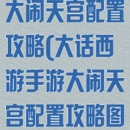 大话西游手游大闹天宫配置攻略(大话西游手游大闹天宫配置攻略图)