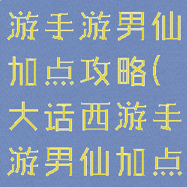 大话西游手游手游男仙加点攻略(大话西游手游男仙加点全攻略)