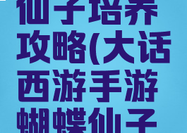 大话西游手游蝴蝶仙子培养攻略(大话西游手游蝴蝶仙子培养攻略图)