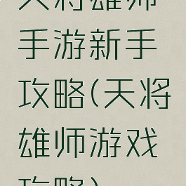 天将雄师手游新手攻略(天将雄师游戏攻略)