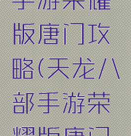 天龙八部手游荣耀版唐门攻略(天龙八部手游荣耀版唐门攻略大全)